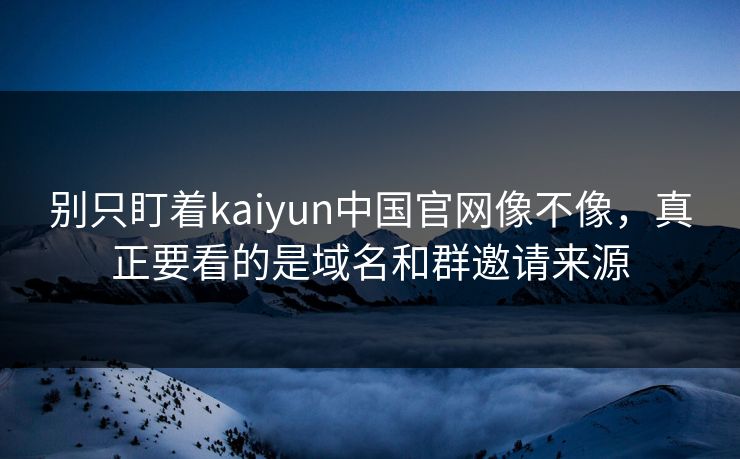 别只盯着kaiyun中国官网像不像，真正要看的是域名和群邀请来源