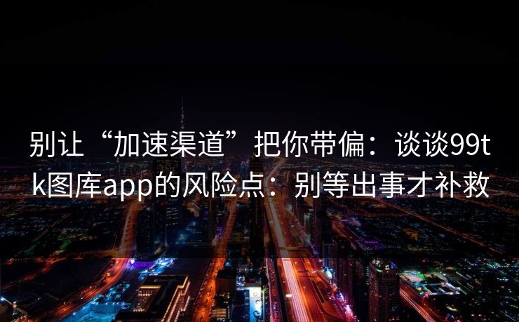 别让“加速渠道”把你带偏：谈谈99tk图库app的风险点：别等出事才补救