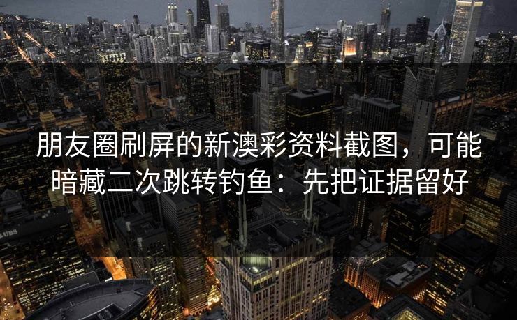 朋友圈刷屏的新澳彩资料截图,可能暗藏二次跳转钓鱼:先把证据留好