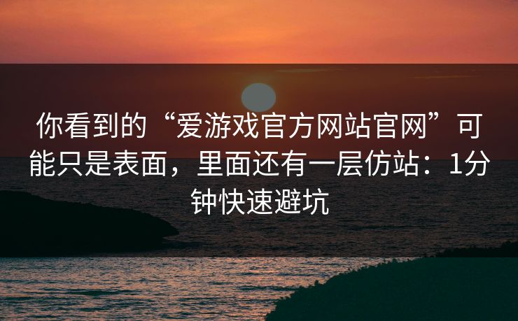 你看到的“爱游戏官方网站官网”可能只是表面，里面还有一层仿站：1分钟快速避坑