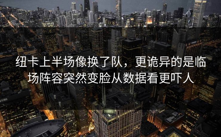纽卡上半场像换了队,更诡异的是临场阵容突然变脸从数据看更吓人