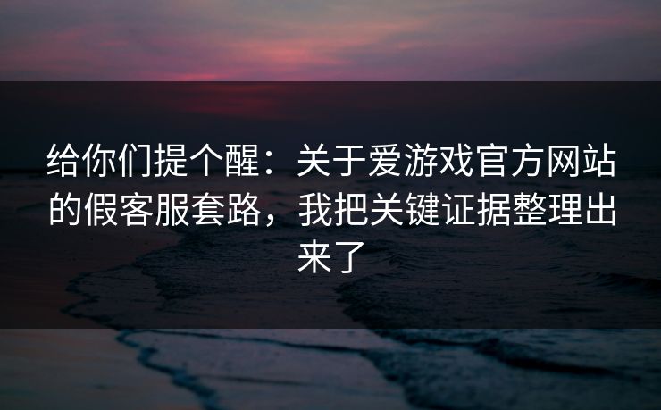 给你们提个醒：关于爱游戏官方网站的假客服套路，我把关键证据整理出来了