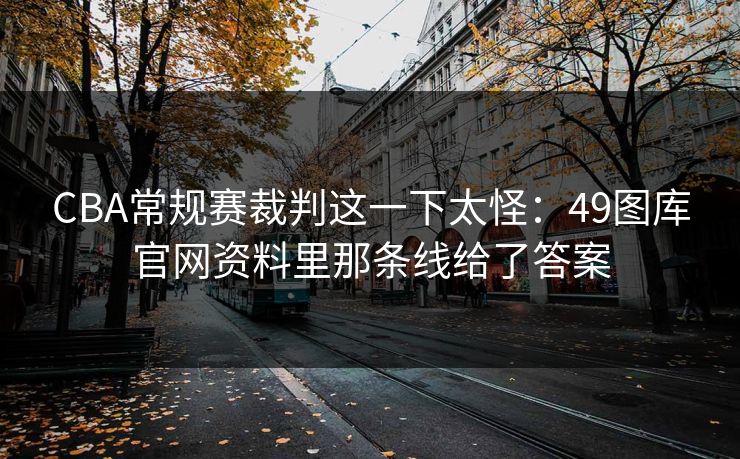 CBA常规赛裁判这一下太怪:49图库官网资料里那条线给了答案