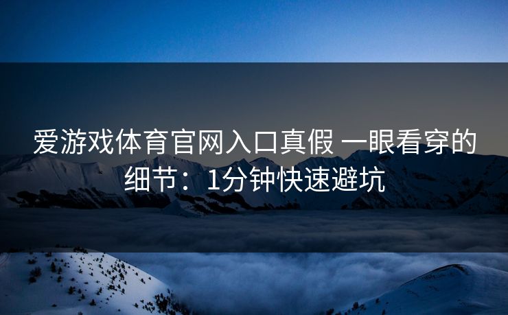 爱游戏体育官网入口真假 一眼看穿的细节：1分钟快速避坑