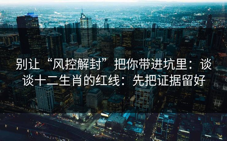 别让“风控解封”把你带进坑里:谈谈十二生肖的红线:先把证据留好