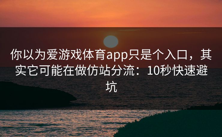 你以为爱游戏体育app只是个入口，其实它可能在做仿站分流：10秒快速避坑