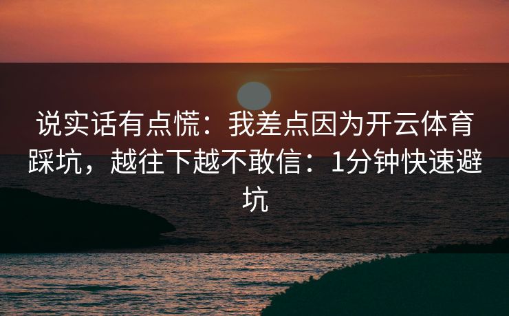 说实话有点慌：我差点因为开云体育踩坑，越往下越不敢信：1分钟快速避坑