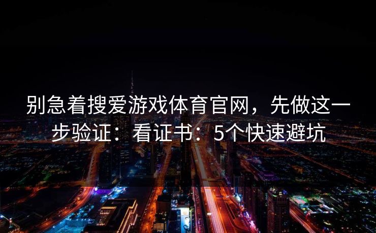 别急着搜爱游戏体育官网，先做这一步验证：看证书：5个快速避坑