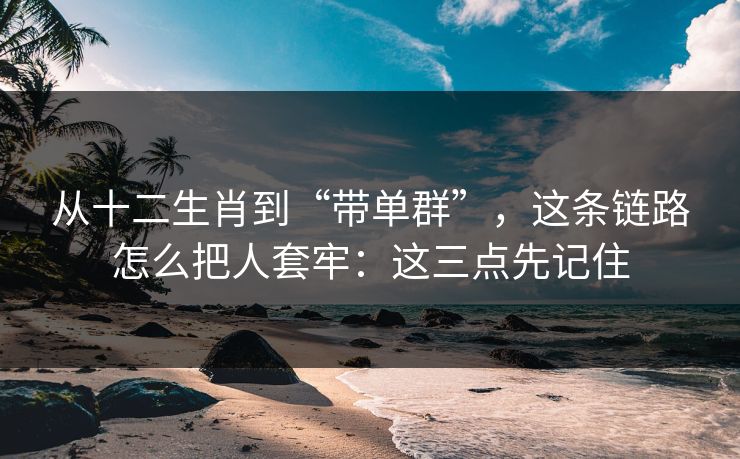 从十二生肖到“带单群”，这条链路怎么把人套牢：这三点先记住