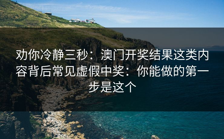 劝你冷静三秒:澳门开奖结果这类内容背后常见虚假中奖:你能做的第一步是这个