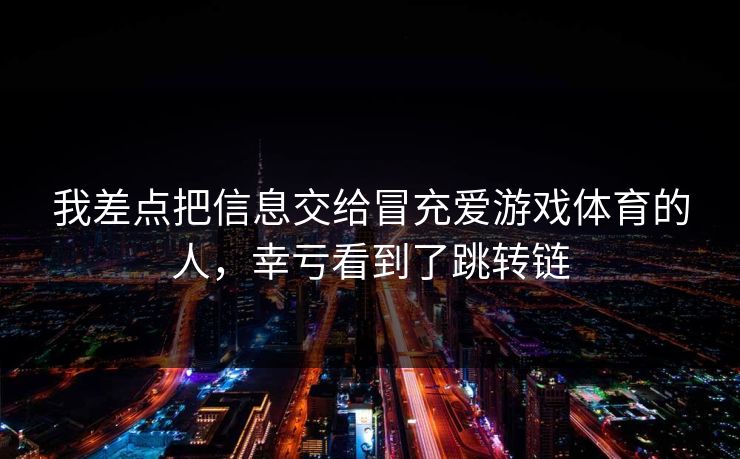 我差点把信息交给冒充爱游戏体育的人,幸亏看到了跳转链
