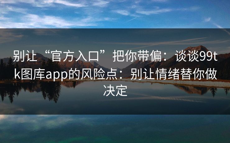 别让“官方入口”把你带偏:谈谈99tk图库app的风险点:别让情绪替你做决定