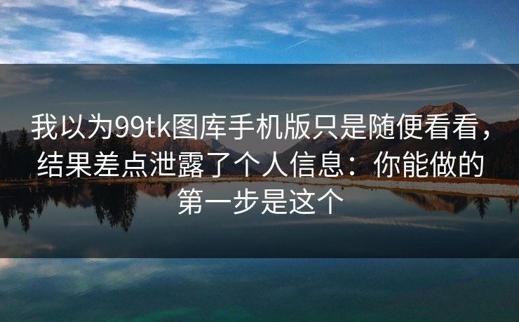 我以为99tk图库手机版只是随便看看,结果差点泄露了个人信息:你能做的第一步是这个